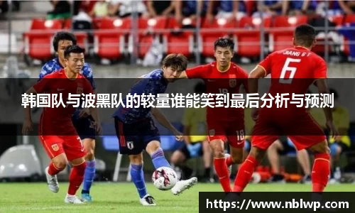 韩国队与波黑队的较量谁能笑到最后分析与预测
