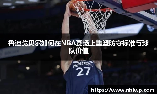 鲁迪戈贝尔如何在NBA赛场上重塑防守标准与球队价值