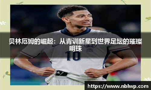 贝林厄姆的崛起：从青训新星到世界足坛的璀璨明珠