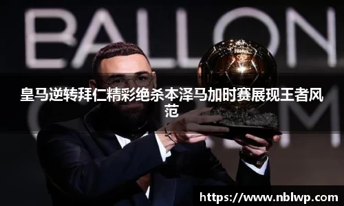 皇马逆转拜仁精彩绝杀本泽马加时赛展现王者风范