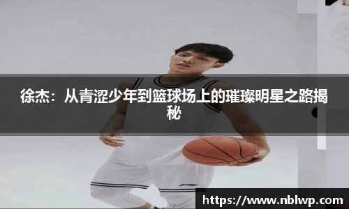 徐杰：从青涩少年到篮球场上的璀璨明星之路揭秘