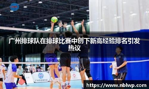 广州排球队在排球比赛中创下新高经验排名引发热议